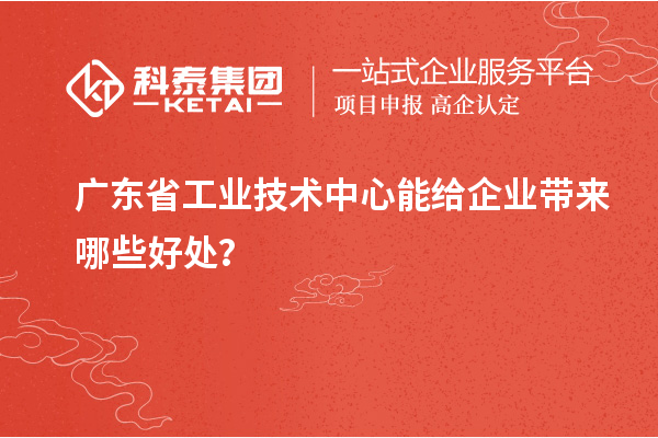 廣東省工業(yè)技術(shù)中心能給企業(yè)帶來哪些好處？