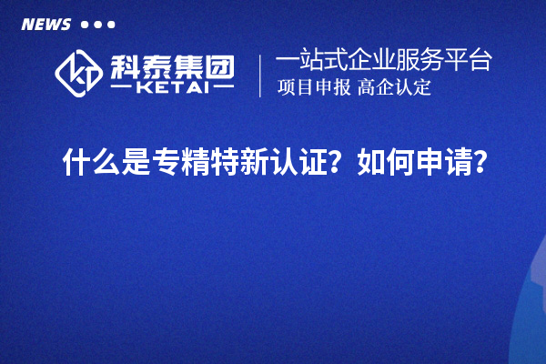 什么是專精特新認(rèn)證？如何申請？