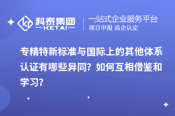專精特新標準與國際上的其他體系認證有哪些異同？如何互相借鑒和學(xué)習(xí)？