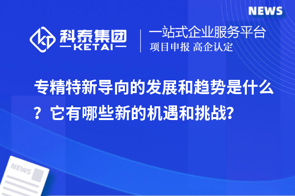 專精特新導(dǎo)向的發(fā)展和趨勢是什么？它有哪些新的機遇和挑戰(zhàn)？