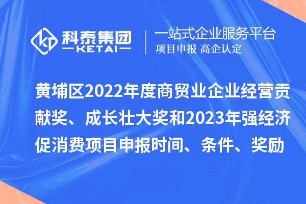黃埔區(qū)2022年度商貿(mào)業(yè)企業(yè)經(jīng)營貢獻獎、成長壯大獎和2023年強經(jīng)濟促消費<a href=http://www.xinshancheng.cn/shenbao.html target=_blank class=infotextkey>項目申報</a>時間、條件、獎勵