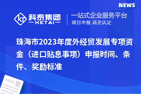 珠海市2023年度外經(jīng)貿(mào)發(fā)展專項資金（進口貼息事項）申報時間、條件、獎勵標準