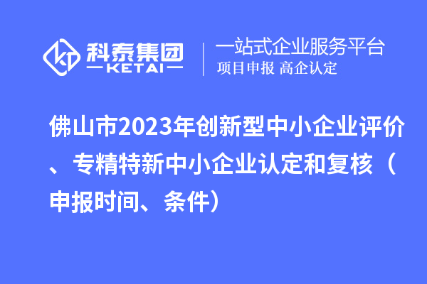 佛山市2023年創(chuàng)新型中小企業(yè)評價、專精特新中小企業(yè)認(rèn)定和復(fù)核（申報時間、條件）
