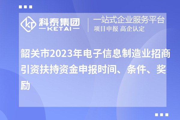 韶關(guān)市2023年電子信息制造業(yè)招商引資扶持資金申報時間、條件、獎勵