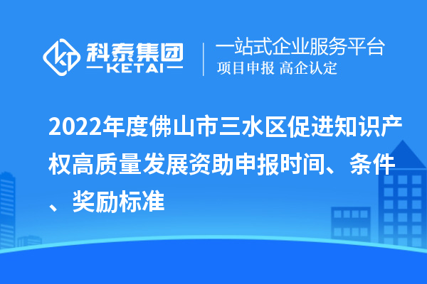 2022年度佛山市三水區(qū)促進(jìn)知識(shí)產(chǎn)權(quán)高質(zhì)量發(fā)展資助申報(bào)時(shí)間、條件、獎(jiǎng)勵(lì)標(biāo)準(zhǔn)