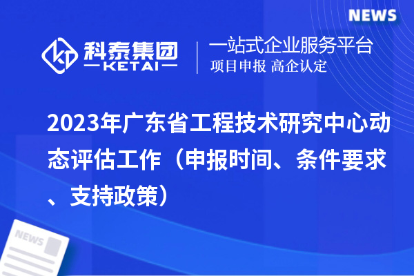 2023年廣東省工程技術(shù)研究中心動(dòng)態(tài)評(píng)估工作（申報(bào)時(shí)間、條件要求、支持政策）