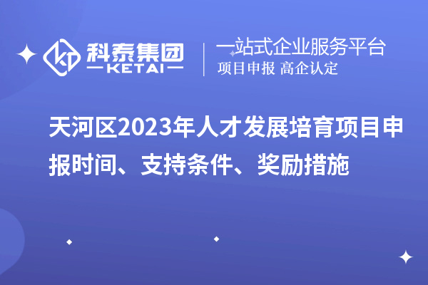 天河區(qū)2023年人才發(fā)展培育項(xiàng)目申報(bào)時(shí)間、支持條件、獎(jiǎng)勵(lì)措施