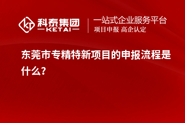 <a href=http://www.xinshancheng.cn/dongguan/ target=_blank class=infotextkey>東莞市專精特新</a>項(xiàng)目的申報(bào)流程是什么？