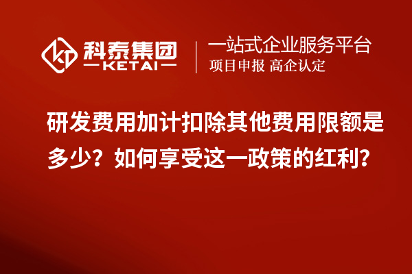 研發(fā)費(fèi)用加計(jì)扣除其他費(fèi)用限額是多少？如何享受這一政策的紅利？