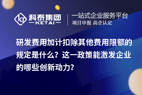 研發(fā)費(fèi)用加計(jì)扣除其他費(fèi)用限額的規(guī)定是什么？這一政策能激發(fā)企業(yè)的哪些創(chuàng)新動(dòng)力？