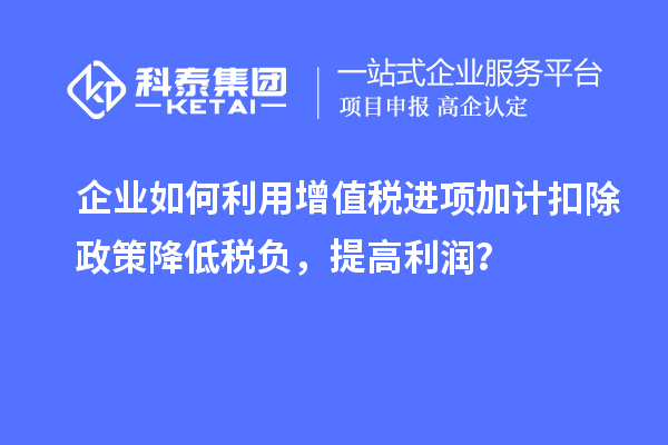 企業(yè)如何利用增值稅進項加計扣除政策降低稅負，提高利潤？