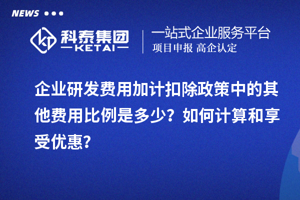 企業(yè)研發(fā)費用加計扣除政策中的其他費用比例是多少？如何計算和享受優(yōu)惠？