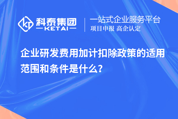 企業(yè)研發(fā)費用加計扣除政策的適用范圍和條件是什么？