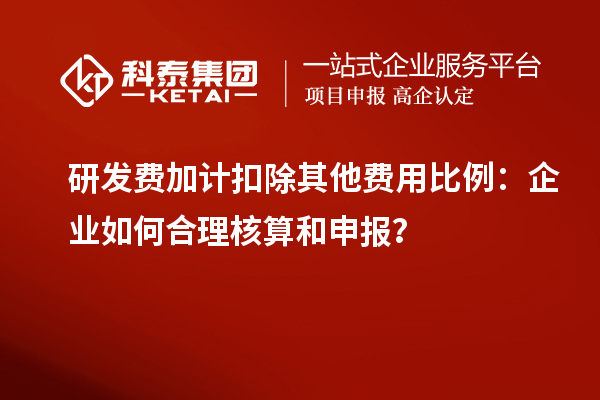 研發(fā)費加計扣除其他費用比例：企業(yè)如何合理核算和申報？