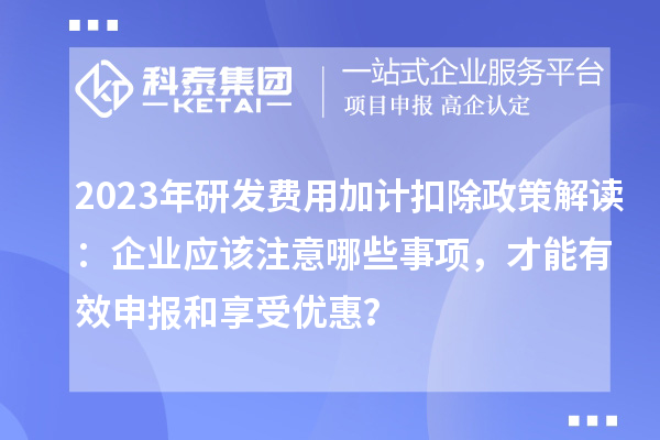 2023年研發(fā)費用加計扣除政策解讀：企業(yè)應該注意哪些事項，才能有效申報和享受優(yōu)惠？