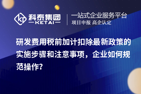 研發(fā)費用稅前加計扣除最新政策的實施步驟和注意事項，企業(yè)如何規(guī)范操作？