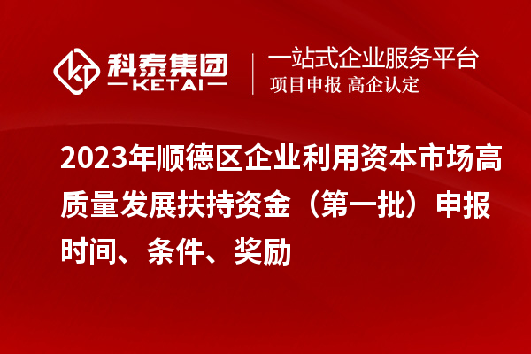 2023年順德區(qū)企業(yè)利用資本市場高質(zhì)量發(fā)展扶持資金（第一批）申報時間、條件、獎勵