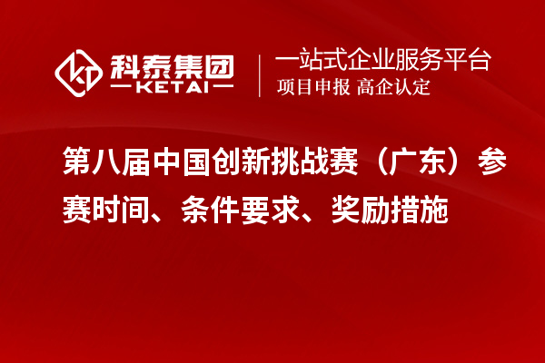 第八屆中國(guó)創(chuàng)新挑戰(zhàn)賽（廣東）參賽時(shí)間、條件要求、獎(jiǎng)勵(lì)措施