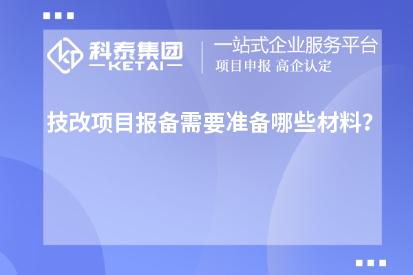 技改項(xiàng)目報(bào)備需要準(zhǔn)備哪些材料？