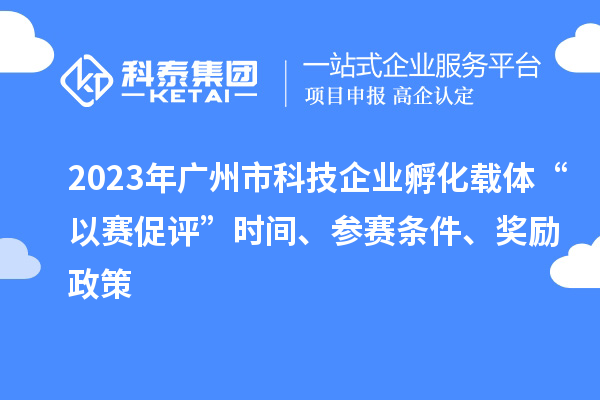 2023年廣州市科技企業(yè)孵化載體“以賽促評”時(shí)間、參賽條件、獎(jiǎng)勵(lì)政策