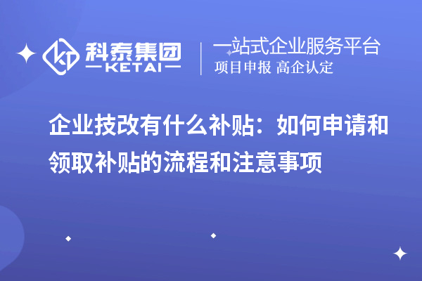 企業(yè)技改有什么補貼：如何申請和領(lǐng)取補貼的流程和注意事項