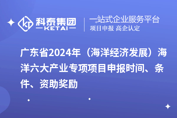 廣東省2024年（海洋經(jīng)濟發(fā)展）海洋六大產(chǎn)業(yè)專項<a href=http://www.xinshancheng.cn/shenbao.html target=_blank class=infotextkey>項目申報</a>時間、條件、資助獎勵