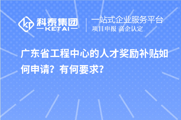 廣東省工程中心的人才獎勵補(bǔ)貼如何申請？有何要求？