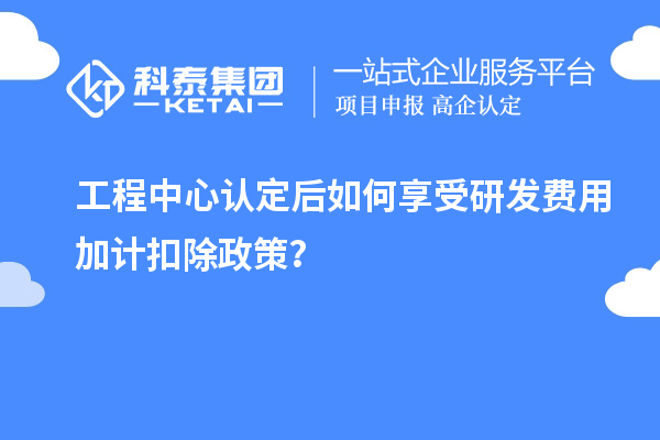 工程中心認(rèn)定后如何享受研發(fā)費(fèi)用加計扣除政策？