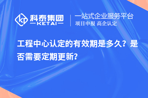 工程中心認(rèn)定的有效期是多久？是否需要定期更新？