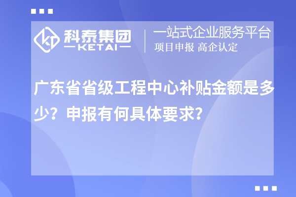 廣東省省級(jí)工程中心補(bǔ)貼金額是多少？申報(bào)有何具體要求？