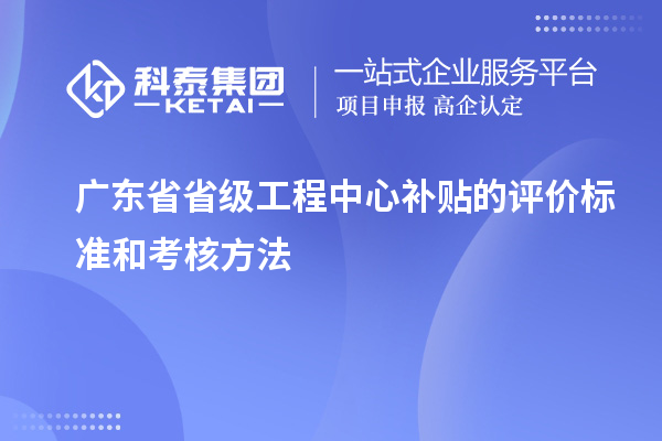 廣東省省級工程中心補(bǔ)貼的評價標(biāo)準(zhǔn)和考核方法