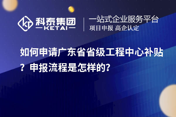 如何申請(qǐng)廣東省省級(jí)工程中心補(bǔ)貼？申報(bào)流程是怎樣的？