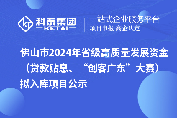 佛山市2024年省級高質量發(fā)展資金（貸款貼息、“創(chuàng)客廣東”大賽）擬入庫項目公示