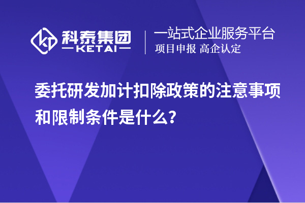 委托研發(fā)加計扣除政策的注意事項和限制條件是什么？