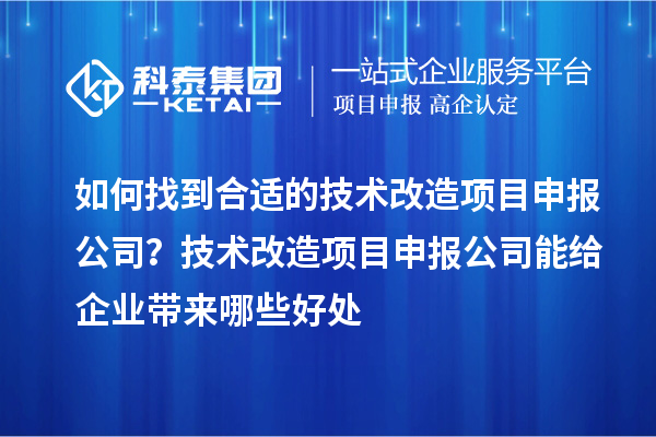 如何找到合適的技術(shù)改造項目申報公司？技術(shù)改造項目申報公司能給企業(yè)帶來哪些好處