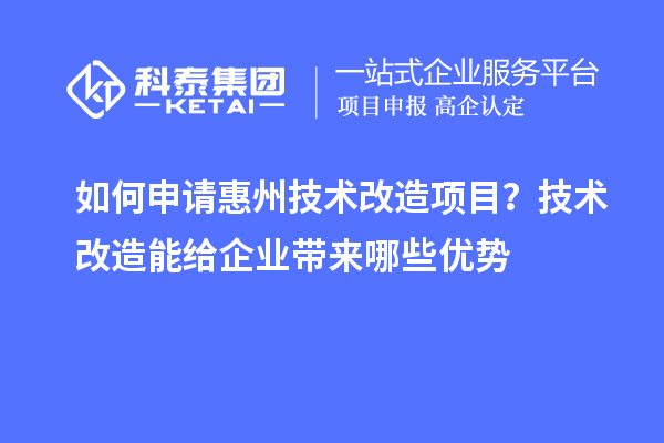 如何申請惠州技術(shù)改造項(xiàng)目？技術(shù)改造能給企業(yè)帶來哪些優(yōu)勢