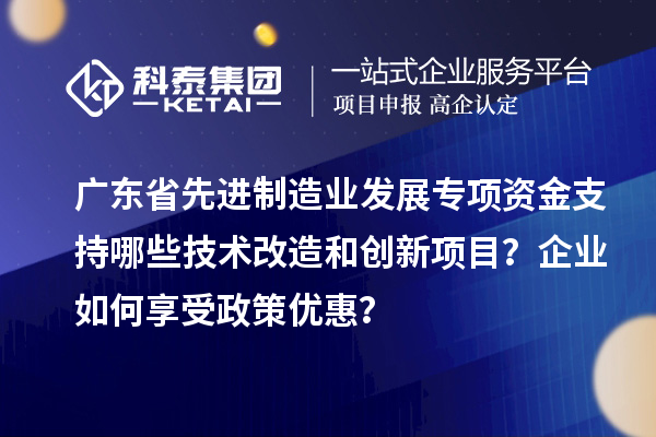 廣東省先進制造業(yè)發(fā)展專項資金支持哪些技術(shù)改造和創(chuàng)新項目？企業(yè)如何享受政策優(yōu)惠？