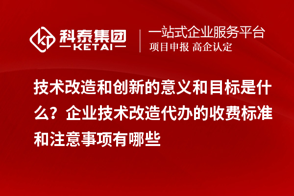 技術(shù)改造和創(chuàng)新的意義和目標是什么？企業(yè)技術(shù)改造代辦的收費標準和注意事項有哪些