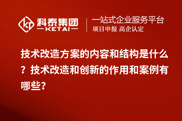 技術(shù)改造方案的內(nèi)容和結(jié)構(gòu)是什么？技術(shù)改造和創(chuàng)新的作用和案例有哪些？
