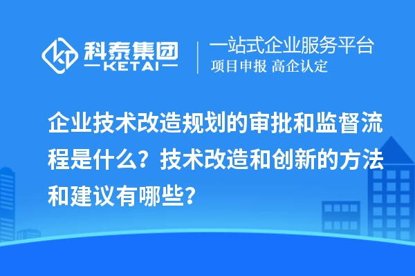 企業(yè)技術(shù)改造規(guī)劃的審批和監(jiān)督流程是什么？技術(shù)改造和創(chuàng)新的方法和建議有哪些？