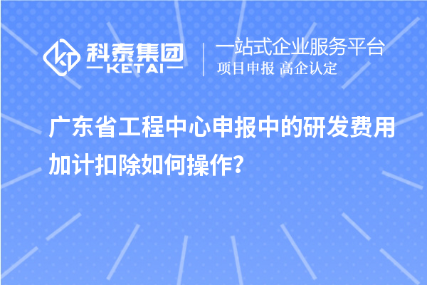 廣東省工程中心申報中的<a href=http://www.xinshancheng.cn/fuwu/jiajikouchu.html target=_blank class=infotextkey>研發(fā)費用加計扣除</a>如何操作？