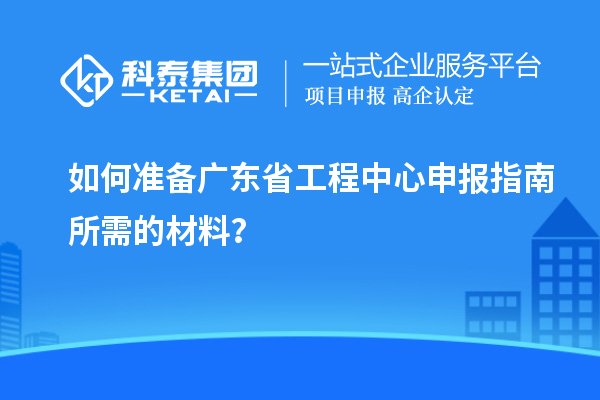 如何準(zhǔn)備廣東省工程中心申報(bào)指南所需的材料？