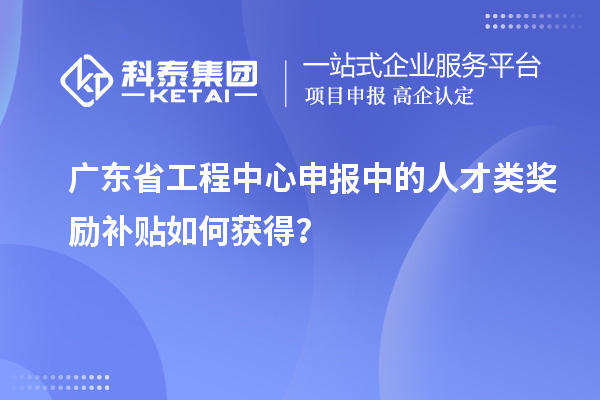 廣東省工程中心申報(bào)中的人才類獎(jiǎng)勵(lì)補(bǔ)貼如何獲得？