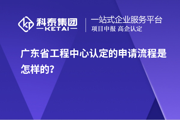 廣東省工程中心認(rèn)定的申請(qǐng)流程是怎樣的？