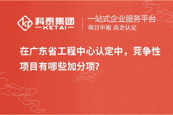 在廣東省工程中心認(rèn)定中，競(jìng)爭(zhēng)性項(xiàng)目有哪些加分項(xiàng)？