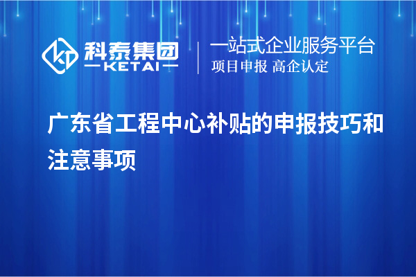 廣東省工程中心補(bǔ)貼的申報(bào)技巧和注意事項(xiàng)