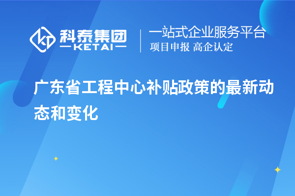 廣東省工程中心補(bǔ)貼政策的最新動(dòng)態(tài)和變化