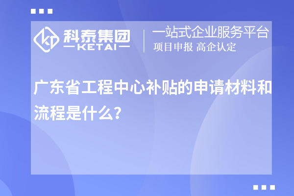 <a href=http://www.xinshancheng.cn/fuwu/gongchengzhongxin.html target=_blank class=infotextkey>廣東省工程中心補(bǔ)貼</a>的申請材料和流程是什么？