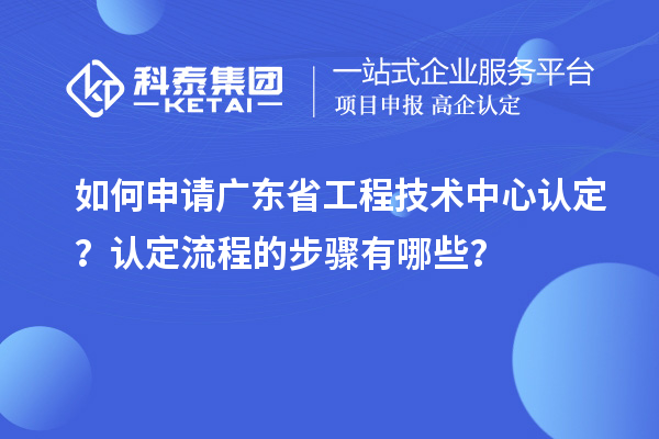 如何申請(qǐng)廣東省工程技術(shù)中心認(rèn)定？認(rèn)定流程的步驟有哪些？