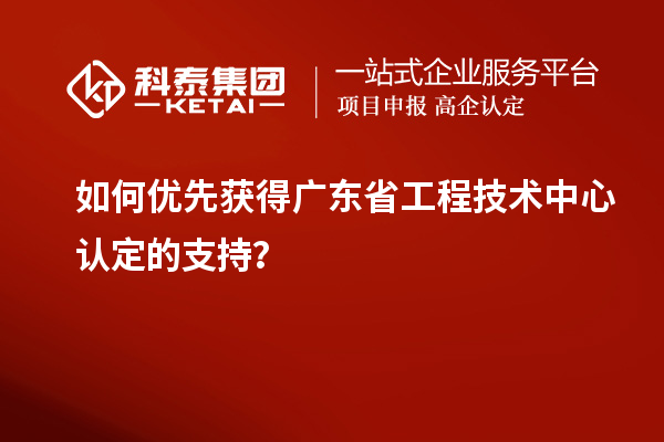 如何優(yōu)先獲得廣東省工程技術(shù)中心認(rèn)定的支持？